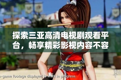 探索三亚高清电视剧观看平台，畅享精彩影视内容不容错过
