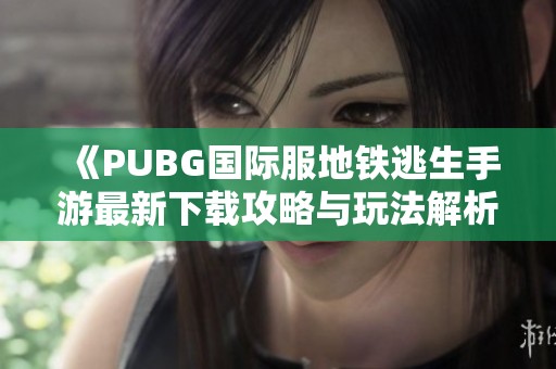 《PUBG国际服地铁逃生手游最新下载攻略与玩法解析》