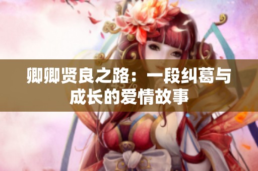 卿卿贤良之路：一段纠葛与成长的爱情故事