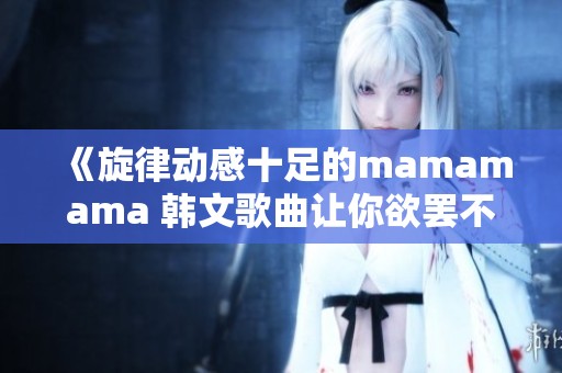 《旋律动感十足的mamamama 韩文歌曲让你欲罢不能》