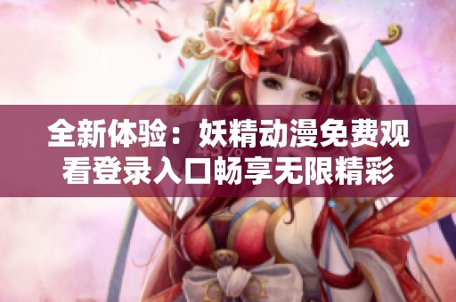 全新体验：妖精动漫免费观看登录入口畅享无限精彩