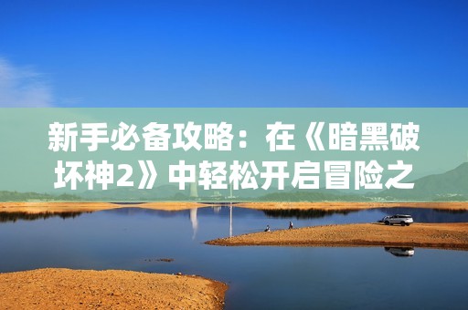 新手必备攻略：在《暗黑破坏神2》中轻松开启冒险之旅