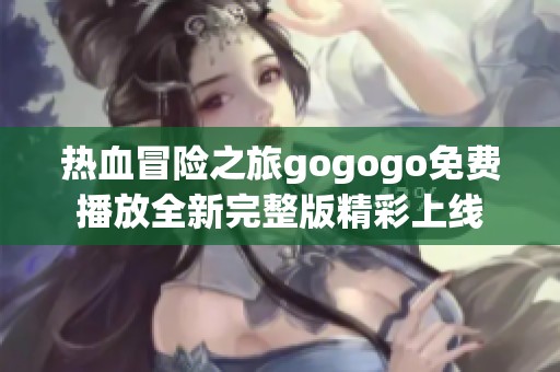 热血冒险之旅gogogo免费播放全新完整版精彩上线