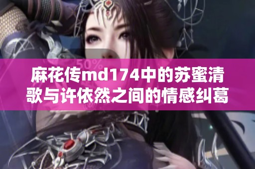 麻花传md174中的苏蜜清歌与许依然之间的情感纠葛与成长故事
