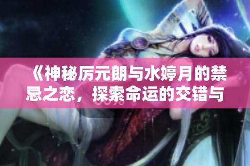 《神秘厉元朗与水婷月的禁忌之恋，探索命运的交错与纷争》