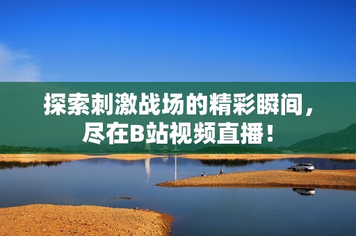 探索刺激战场的精彩瞬间，尽在B站视频直播！