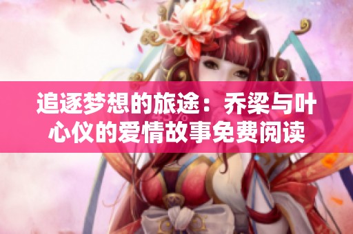 追逐梦想的旅途：乔梁与叶心仪的爱情故事免费阅读