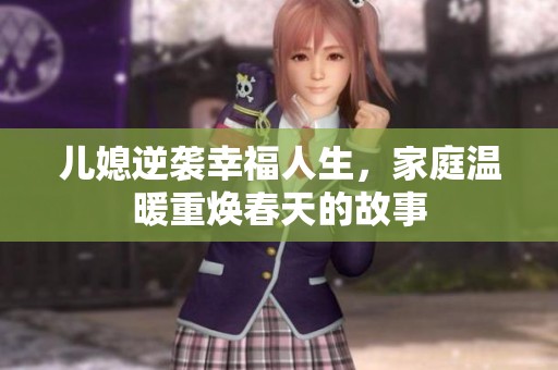 儿媳逆袭幸福人生，家庭温暖重焕春天的故事