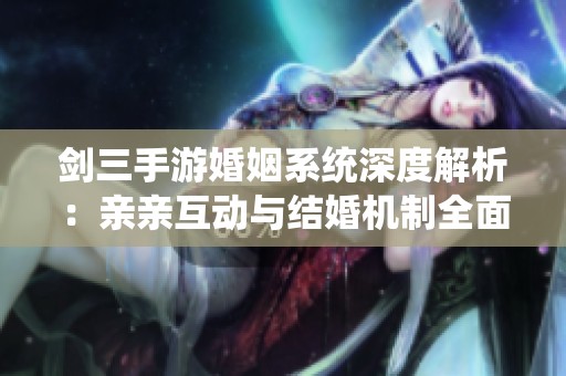 剑三手游婚姻系统深度解析：亲亲互动与结婚机制全面揭晓
