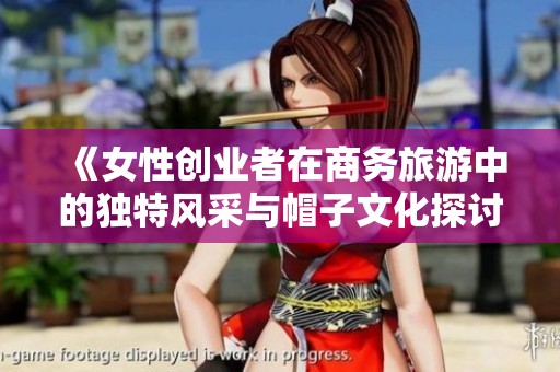《女性创业者在商务旅游中的独特风采与帽子文化探讨》