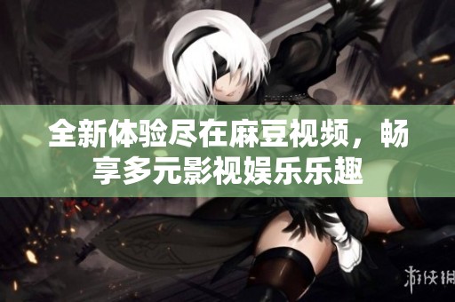 全新体验尽在麻豆视频，畅享多元影视娱乐乐趣
