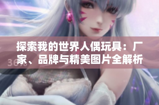 探索我的世界人偶玩具：厂家、品牌与精美图片全解析