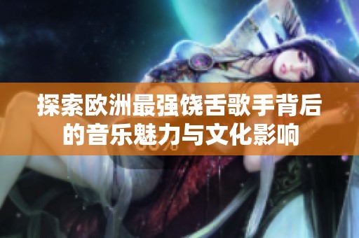 探索欧洲最强饶舌歌手背后的音乐魅力与文化影响