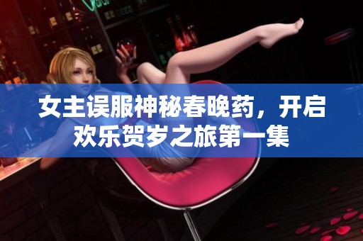女主误服神秘春晚药，开启欢乐贺岁之旅第一集