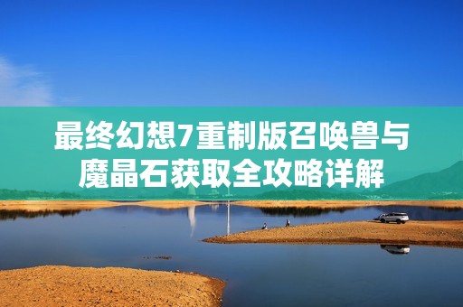 最终幻想7重制版召唤兽与魔晶石获取全攻略详解