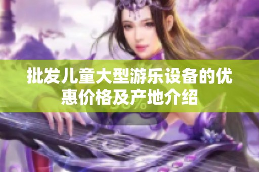 批发儿童大型游乐设备的优惠价格及产地介绍