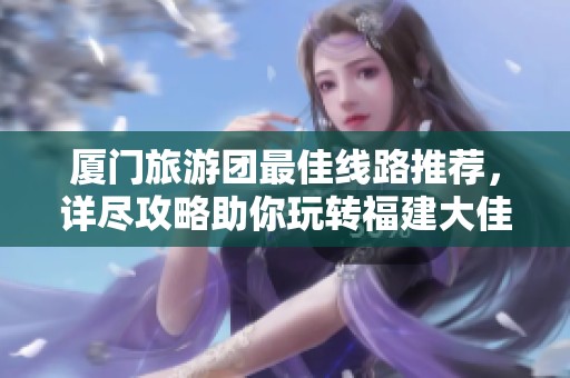 厦门旅游团最佳线路推荐，详尽攻略助你玩转福建大佳地