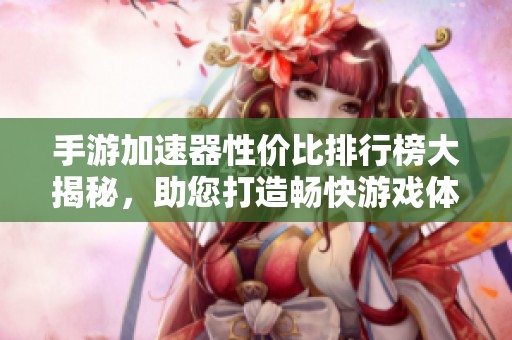 手游加速器性价比排行榜大揭秘，助您打造畅快游戏体验