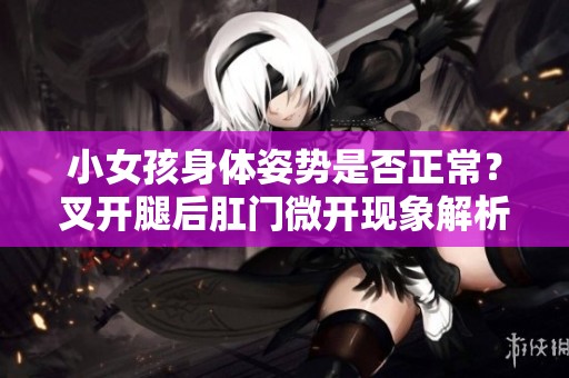 小女孩身体姿势是否正常？叉开腿后肛门微开现象解析