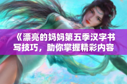 《漂亮的妈妈第五季汉字书写技巧，助你掌握精彩内容》