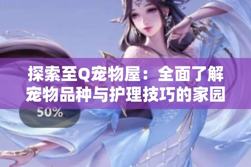 探索至Q宠物屋：全面了解宠物品种与护理技巧的家园