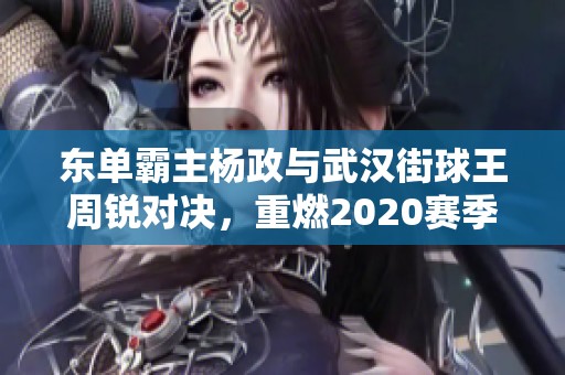东单霸主杨政与武汉街球王周锐对决，重燃2020赛季精英制霸赛热情