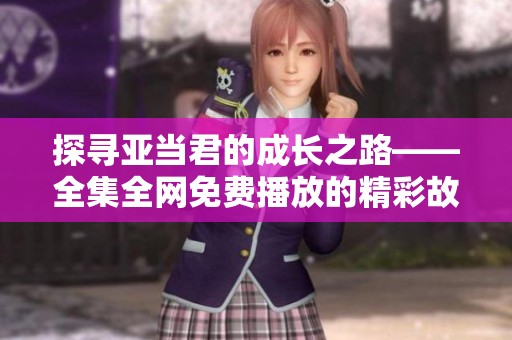探寻亚当君的成长之路——全集全网免费播放的精彩故事