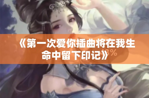《第一次爱你插曲将在我生命中留下印记》