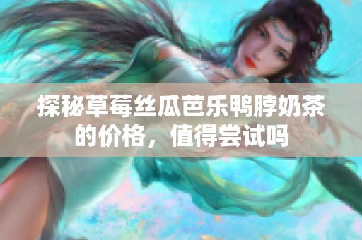 探秘草莓丝瓜芭乐鸭脖奶茶的价格，值得尝试吗