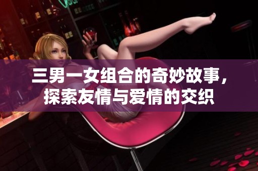 三男一女组合的奇妙故事，探索友情与爱情的交织