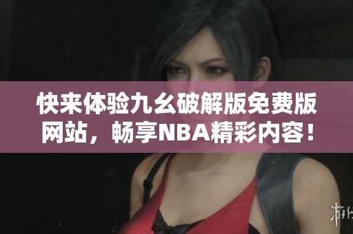快来体验九幺破解版免费版网站，畅享NBA精彩内容！