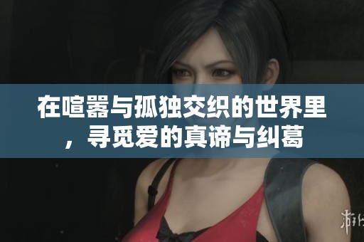 在喧嚣与孤独交织的世界里，寻觅爱的真谛与纠葛