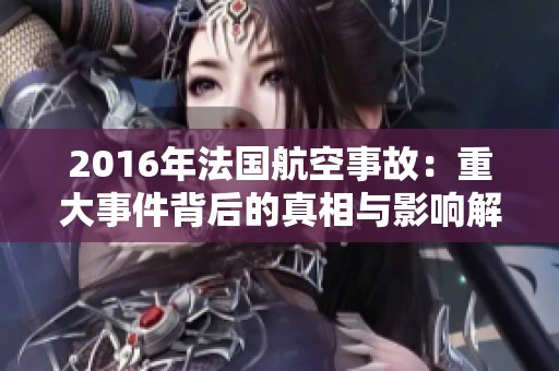 2016年法国航空事故：重大事件背后的真相与影响解析