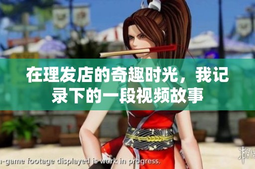 在理发店的奇趣时光，我记录下的一段视频故事
