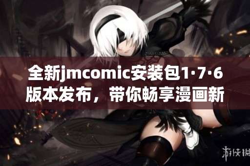 全新jmcomic安装包1·7·6版本发布，带你畅享漫画新体验