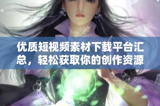 优质短视频素材下载平台汇总，轻松获取你的创作资源