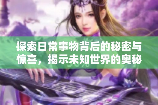 探索日常事物背后的秘密与惊喜，揭示未知世界的奥秘