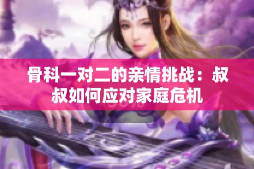 骨科一对二的亲情挑战：叔叔如何应对家庭危机