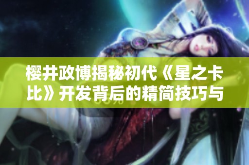 樱井政博揭秘初代《星之卡比》开发背后的精简技巧与故事