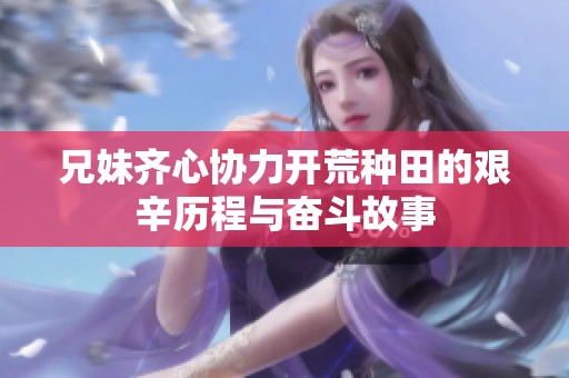 兄妹齐心协力开荒种田的艰辛历程与奋斗故事