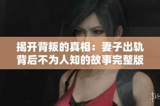 揭开背叛的真相：妻子出轨背后不为人知的故事完整版探秘