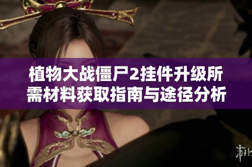 植物大战僵尸2挂件升级所需材料获取指南与途径分析