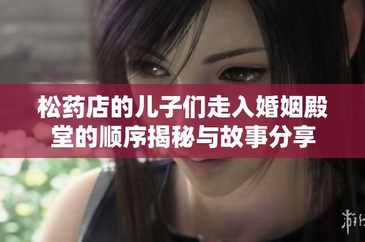 松药店的儿子们走入婚姻殿堂的顺序揭秘与故事分享