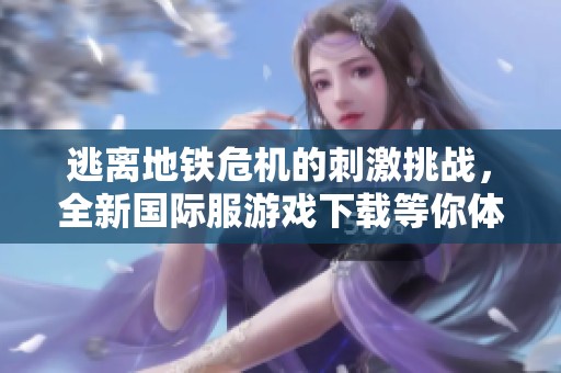 逃离地铁危机的刺激挑战，全新国际服游戏下载等你体验