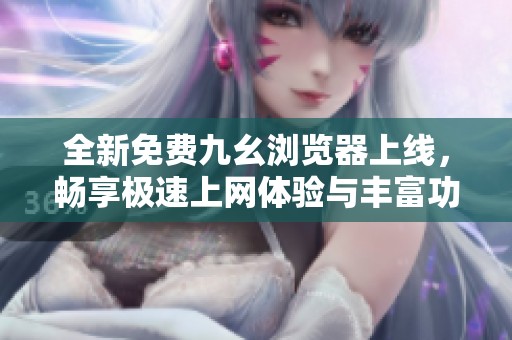 全新免费九幺浏览器上线，畅享极速上网体验与丰富功能