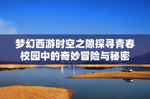 梦幻西游时空之隙探寻青春校园中的奇妙冒险与秘密