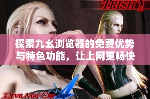 探索九幺浏览器的免费优势与特色功能，让上网更畅快