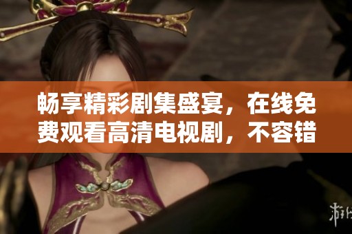 畅享精彩剧集盛宴，在线免费观看高清电视剧，不容错过！