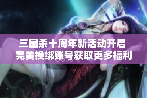 三国杀十周年新活动开启 完美换绑账号获取更多福利