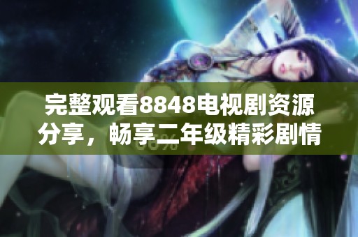 完整观看8848电视剧资源分享，畅享二年级精彩剧情